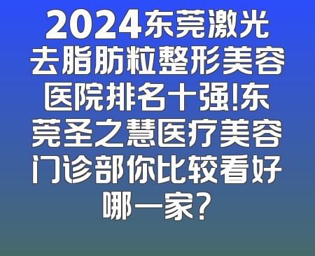 2024东莞激光去脂肪粒整形美容医院排名十强！东莞圣之慧医疗美容门诊部你比较看好哪一家？