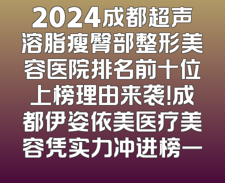 2024成都超声溶脂瘦臀部整形美容医院排名前十位上榜理由来袭！成都伊姿依美医疗美容凭实力冲进榜一