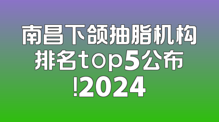 南昌下颌抽脂机构排名top5公布！2024