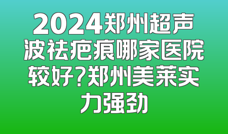 2024郑州超声波祛疤痕哪家医院较好？郑州美莱实力强劲