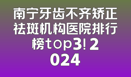 南宁牙齿不齐矫正祛斑机构医院排行榜top3! 2024
