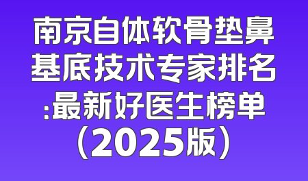 南京自体软骨垫鼻基底技术专家排名：最新好医生榜单（2025版）