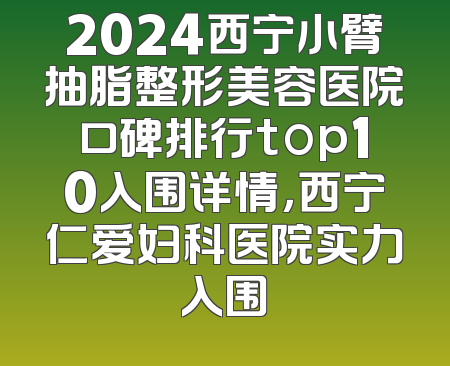 2024西宁小臂抽脂整形美容医院口碑排行top10入围详情，西宁仁爱妇科医院实力入围