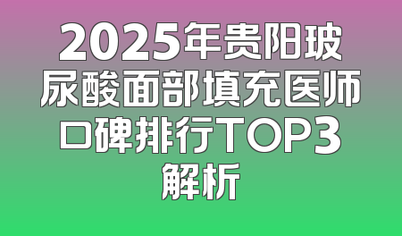 2025年贵阳玻尿酸面部填充医师口碑排行TOP3解析