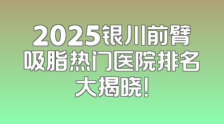 2025银川前臂吸脂热门医院排名大揭晓！