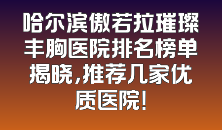 哈尔滨傲若拉璀璨丰胸医院排名榜单揭晓，推荐几家优质医院！