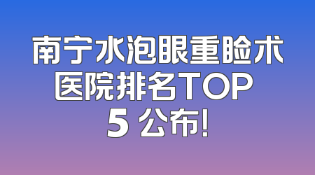 南宁水泡眼重睑术医院排名TOP 5 公布！