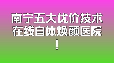 南宁五大优价技术在线自体焕颜医院！