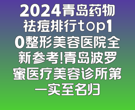 2024青岛药物祛痘排行top10整形美容医院全新参考！青岛波罗蜜医疗美容诊所第一实至名归