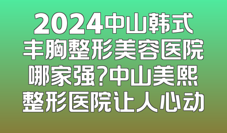 2024中山韩式丰胸整形美容医院哪家强？中山美熙整形医院让人心动