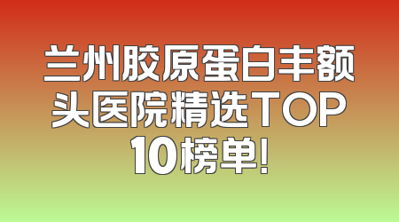 兰州胶原蛋白丰额头医院精选TOP10榜单！