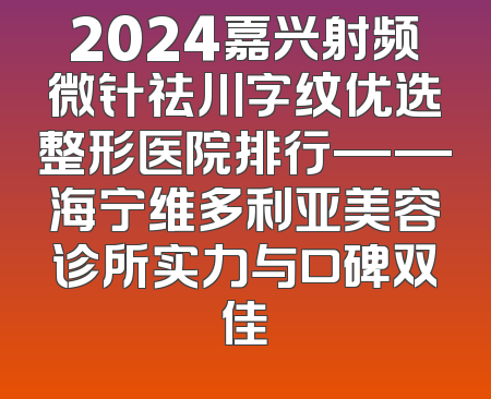 2024嘉兴射频微针祛川字纹优选整形医院排行——海宁维多利亚美容诊所实力与口碑双佳