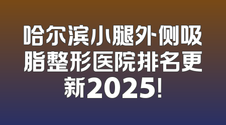 哈尔滨小腿外侧吸脂整形医院排名更新2025！