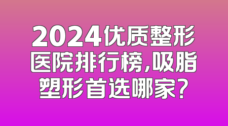 2024优质整形医院排行榜，吸脂塑形首选哪家？