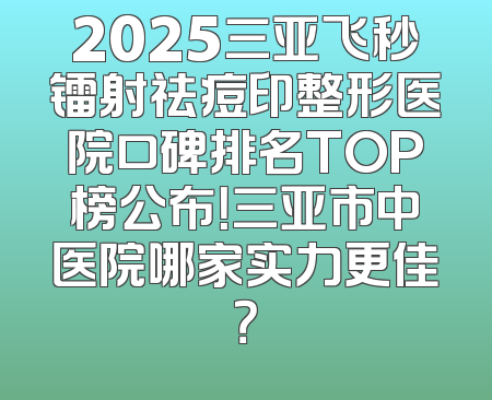 2025三亚飞秒镭射祛痘印整形医院口碑排名TOP榜公布！三亚市中医院哪家实力更佳？