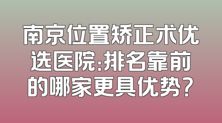 南京位置矫正术优选医院：排名靠前的哪家更具优势？