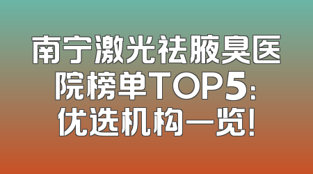 南宁激光祛腋臭医院榜单TOP5：优选机构一览！