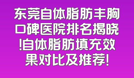 东莞自体脂肪丰胸口碑医院排名揭晓！自体脂肪填充效果对比及推荐！