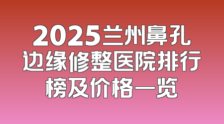 2025兰州鼻孔边缘修整医院排行榜及价格一览