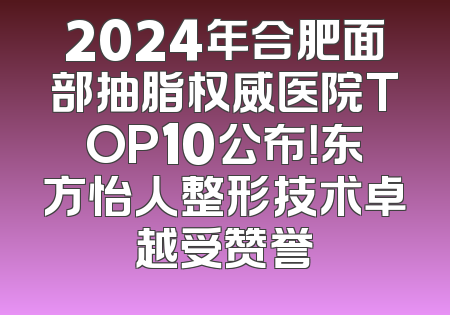 2024年合肥面部抽脂权威医院TOP10公布！东方怡人整形技术卓越受赞誉
