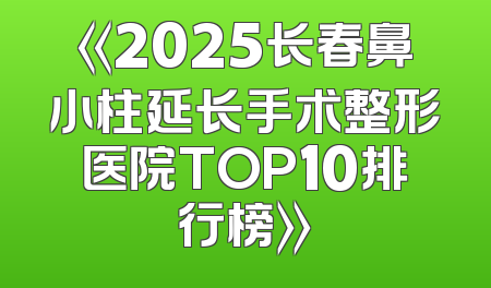 《2025长春鼻小柱延长手术整形医院TOP10排行榜》