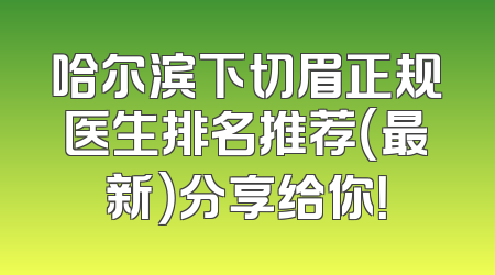 哈尔滨下切眉正规医生排名推荐（最新）分享给你！