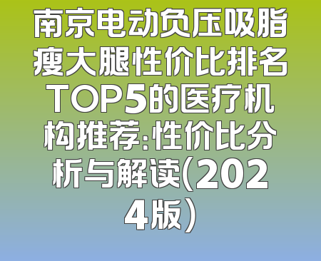 南京电动负压吸脂瘦大腿性价比排名TOP5的医疗机构推荐：性价比分析与解读（2024版）