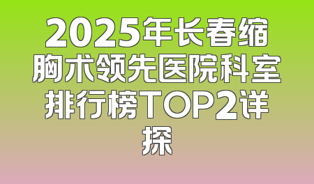2025年长春缩胸术领先医院科室排行榜TOP2详探