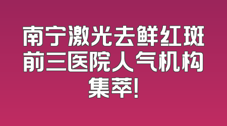 南宁激光去鲜红斑前三医院人气机构集萃！