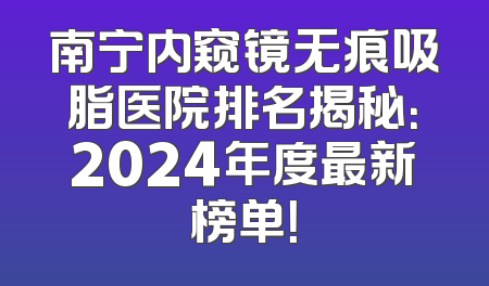 南宁内窥镜无痕吸脂医院排名揭秘：2024年度最新榜单！