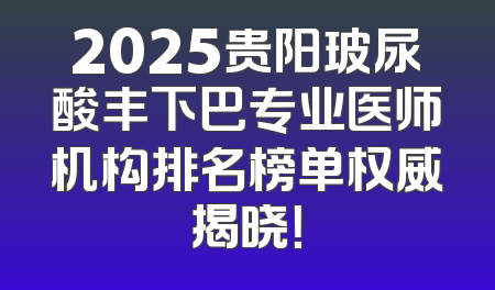 2025贵阳玻尿酸丰下巴专业医师机构排名榜单权威揭晓！