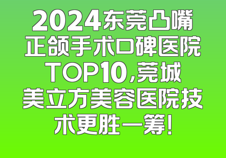 2024东莞凸嘴正颌手术口碑医院TOP10，莞城美立方美容医院技术更胜一筹！