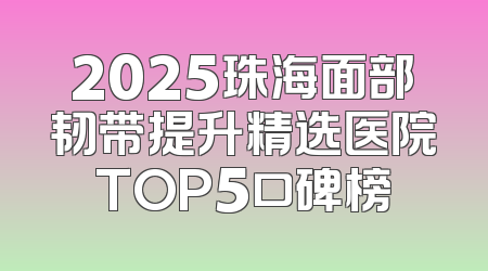 2025珠海面部韧带提升精选医院TOP5口碑榜