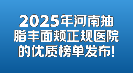 2025年河南抽脂丰面颊正规医院的优质榜单发布！