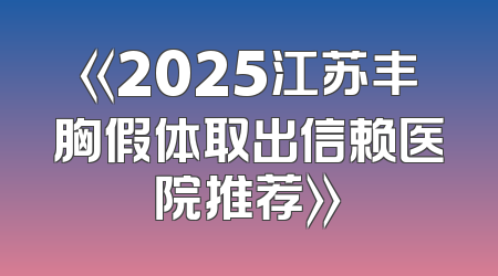 《2025江苏丰胸假体取出信赖医院推荐》