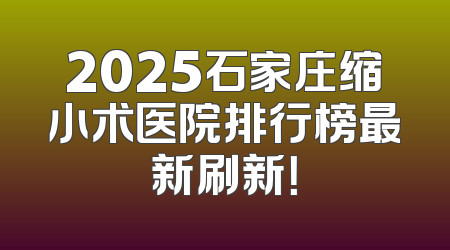 2025石家庄缩小术医院排行榜最新刷新！