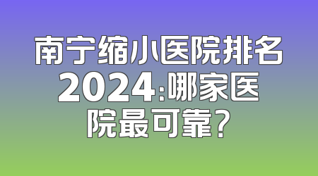 南宁缩小医院排名2024：哪家医院最可靠？