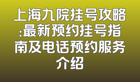 上海九院挂号攻略：最新预约挂号指南及电话预约服务介绍