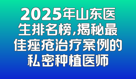 2025年山东医生排名榜，揭秘最佳痤疮治疗案例的私密种植医师