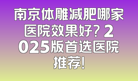 南京体雕减肥哪家医院效果好？ 2025版首选医院推荐！