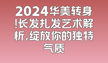 2024华美转身！长发扎发艺术解析，绽放你的独特气质