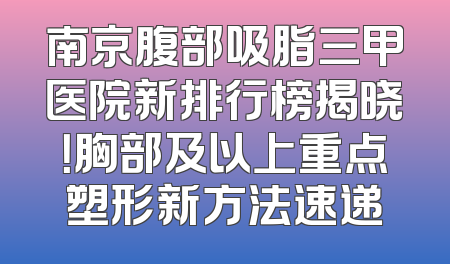 南京腹部吸脂三甲医院新排行榜揭晓！胸部及以上重点塑形新方法速递