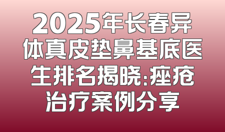 2025年长春异体真皮垫鼻基底医生排名揭晓：痤疮治疗案例分享