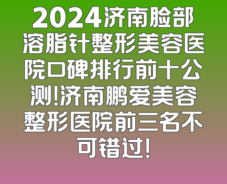 2024济南脸部溶脂针整形美容医院口碑排行前十公测！济南鹏爱美容整形医院前三名不可错过！
