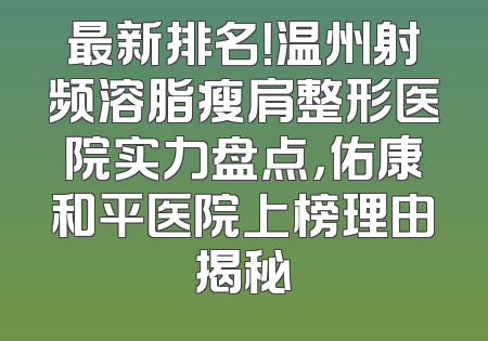 最新排名！温州射频溶脂瘦肩整形医院实力盘点，佑康和平医院上榜理由揭秘