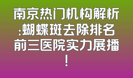 南京热门机构解析：蝴蝶斑去除排名前三医院实力展播！