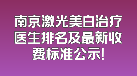 南京激光美白治疗医生排名及最新收费标准公示！