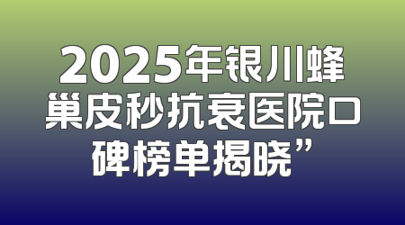 2025年银川蜂巢皮秒抗衰医院口碑榜单揭晓”