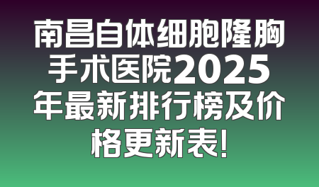 南昌自体细胞隆胸手术医院2025年最新排行榜及价格更新表！