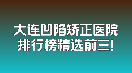 大连凹陷矫正医院排行榜精选前三!